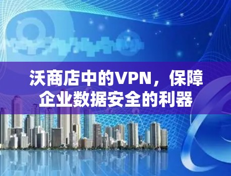 沃商店中的VPN,保障企业数据安全的利器 沃商店中的VPN,保障企业数据安全的利器