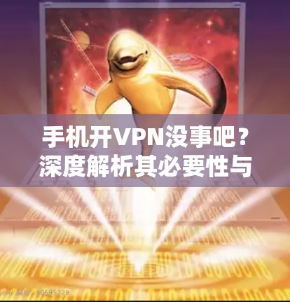 手机开VPN没事吧?深度解析其必要性与应用场景 手机开VPN没事吧?深度解析其必要性与应用场景