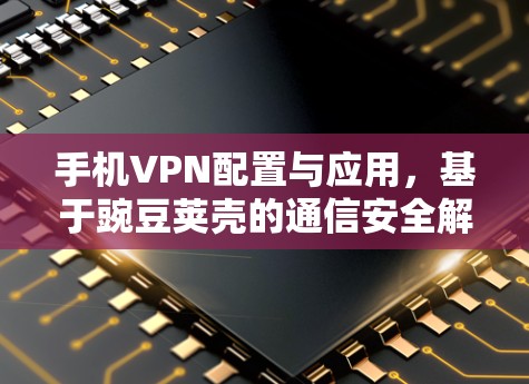 手机VPN配置与应用,基于豌豆荚壳的通信安全解决方案 手机VPN配置与应用,基于豌豆荚壳的通信安全解决方案