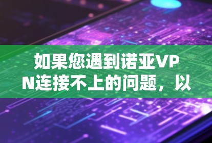 如果您遇到诺亚VPN连接不上的问题,以下是一些逐步的解决方案 如果您遇到诺亚VPN连接不上的问题,以下是一些逐步的解决方案