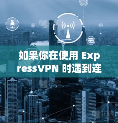如果你在使用 ExpressVPN 时遇到连接问题,以下是一些可能的原因和解决方法 如果你在使用 ExpressVPN 时遇到连接问题,以下是一些可能的原因和解决方法