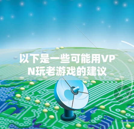 以下是一些可能用VPN玩老游戏的建议 以下是一些可能用VPN玩老游戏的建议