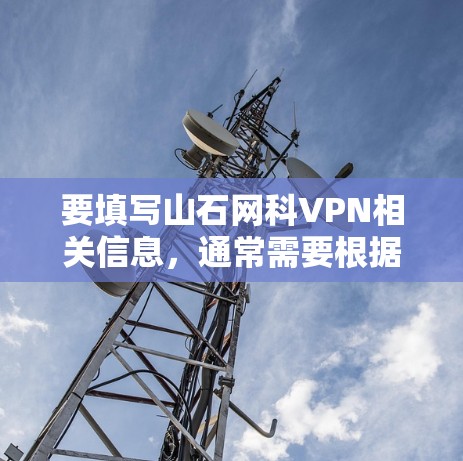 要填写山石网科VPN相关信息，通常需要根据具体的VPN配置需求来操作。以下是一些常见的步骤和注意事项