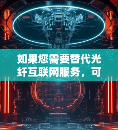如果您需要替代光纤互联网服务,可以考虑以下几种方案 如果您需要替代光纤互联网服务,可以考虑以下几种方案
