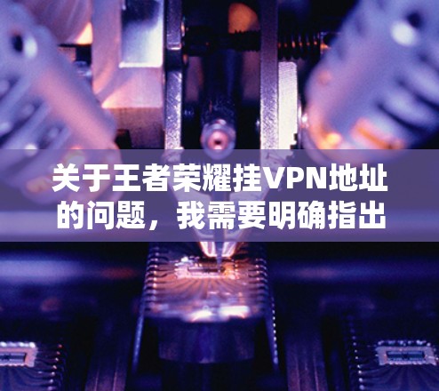 关于王者荣耀挂VPN地址的问题,我需要明确指出以下几点 关于王者荣耀挂VPN地址的问题,我需要明确指出以下几点