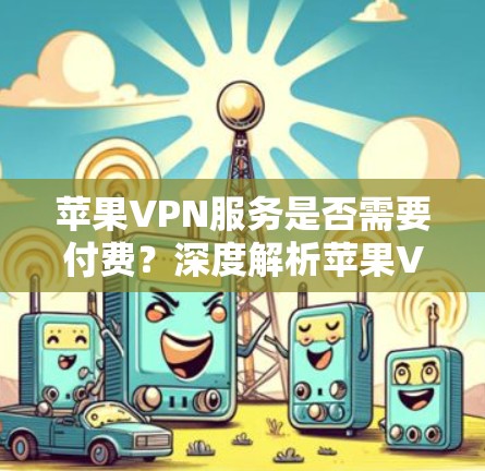 苹果VPN服务是否需要付费？深度解析苹果VPN的价格与功能