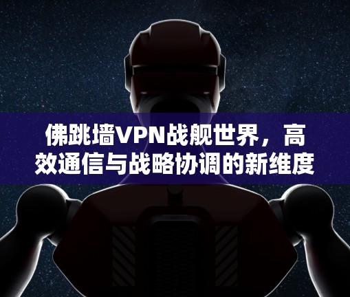 佛跳墙VPN战舰世界,高效通信与战略协调的新维度 佛跳墙VPN战舰世界,高效通信与战略协调的新维度