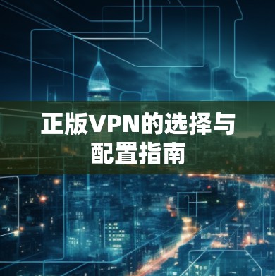 正版VPN的选择与配置指南 正版VPN的选择与配置指南