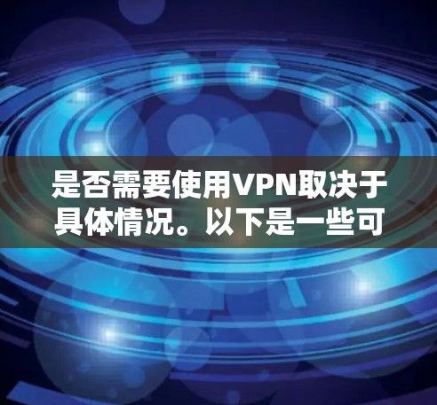 是否需要使用VPN取决于具体情况。以下是一些可能相关的因素和建议 是否需要使用VPN取决于具体情况。以下是一些可能相关的因素和建议
