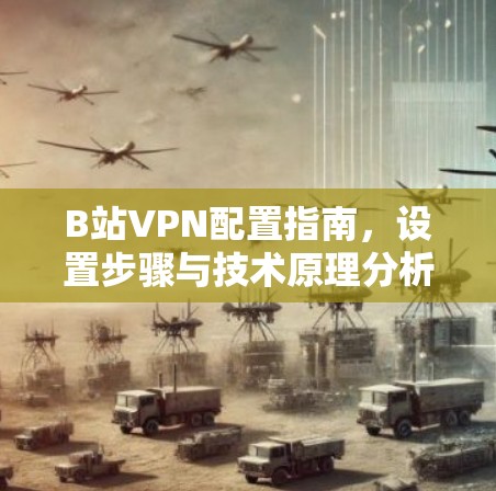B站VPN配置指南,设置步骤与技术原理分析 B站VPN配置指南,设置步骤与技术原理分析