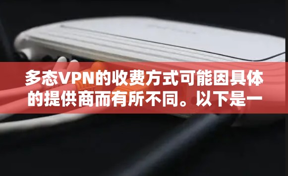 多态VPN的收费方式可能因具体的提供商而有所不同。以下是一些常见的收费方式,您可以参考 多态VPN的收费方式可能因具体的提供商而有所不同。以下是一些常见的收费方式,您可以参考