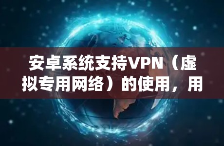 安卓系统支持VPN(虚拟专用网络)的使用,用户可以通过安装相关的VPN应用程序来配置和连接。以下是详细的步骤说明 安卓系统支持VPN(虚拟专用网络)的使用,用户可以通过安装相关的VPN应用程序来配置和连接。以下是详细的步骤说明