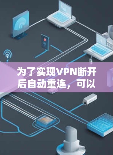 为了实现VPN断开后自动重连,可以从以下几个方面进行配置和设置 为了实现VPN断开后自动重连,可以从以下几个方面进行配置和设置