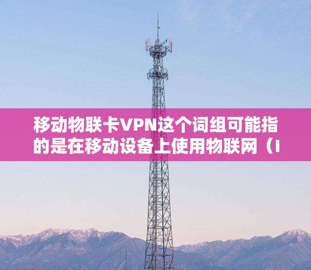 移动物联卡VPN这个词组可能指的是在移动设备上使用物联网(IoT)卡配置VPN(虚拟专用网络)的过程。以下是可能的解释和步骤 移动物联卡VPN这个词组可能指的是在移动设备上使用物联网(IoT)卡配置VPN(虚拟专用网络)的过程。以下是可能的解释和步骤