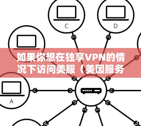 如果你想在独享VPN的情况下访问美服（美国服务器）以下是一些步骤和推荐的VPN服务，可以帮助你实现这一点