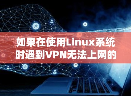 如果在使用Linux系统时遇到VPN无法上网的问题,可以按照以下步骤进行排查和解决 如果在使用Linux系统时遇到VPN无法上网的问题,可以按照以下步骤进行排查和解决