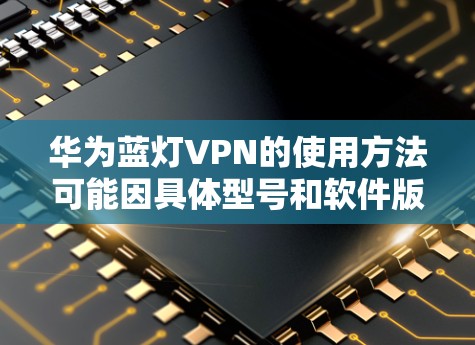 华为蓝灯VPN的使用方法可能因具体型号和软件版本有所不同。以下是一些通用的步骤，帮助你在华为设备上设置和使用VPN