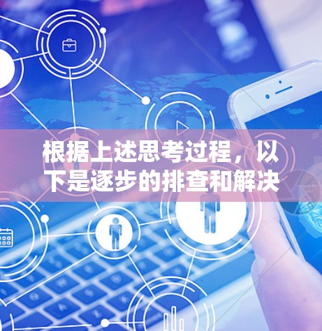根据上述思考过程,以下是逐步的排查和解决方案 根据上述思考过程,以下是逐步的排查和解决方案