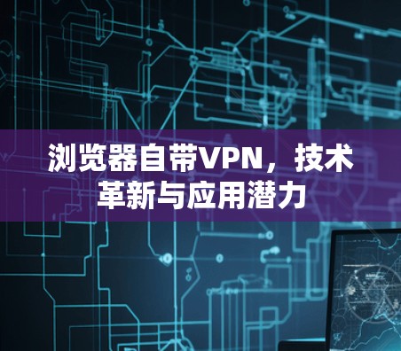浏览器自带VPN,技术革新与应用潜力 浏览器自带VPN,技术革新与应用潜力