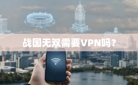 战国无双需要VPN吗? 战国无双需要VPN吗?