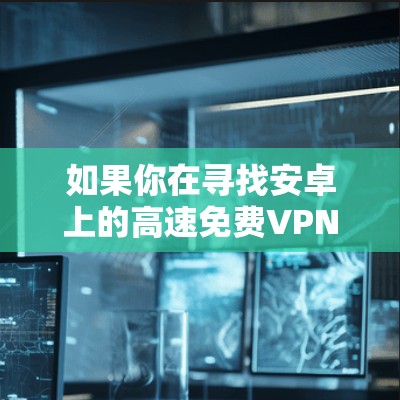 如果你在寻找安卓上的高速免费VPN，以下是一些推荐的免费VPN服务，这些服务在安卓设备上运行良好，并提供较快的连接速度