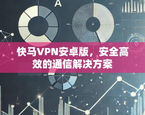 快马VPN安卓版,安全高效的通信解决方案 快马VPN安卓版,安全高效的通信解决方案