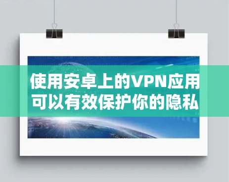 使用安卓上的VPN应用可以有效保护你的隐私和安全。以下是步骤指南 使用安卓上的VPN应用可以有效保护你的隐私和安全。以下是步骤指南