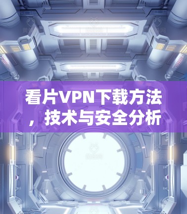 看片VPN下载方法,技术与安全分析 看片VPN下载方法,技术与安全分析