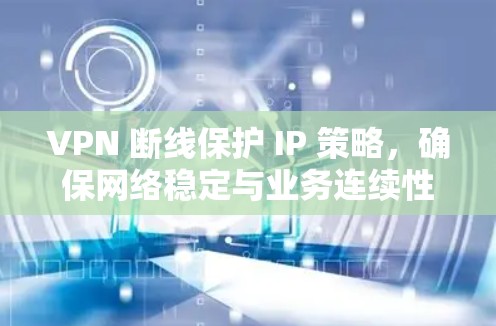 VPN 断线保护 IP 策略,确保网络稳定与业务连续性 VPN 断线保护 IP 策略,确保网络稳定与业务连续性