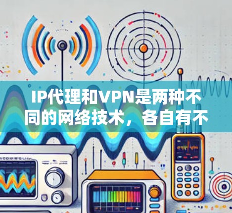 IP代理和VPN是两种不同的网络技术,各自有不同的功能和适用场景。以下是它们的区别和总结 IP代理和VPN是两种不同的网络技术,各自有不同的功能和适用场景。以下是它们的区别和总结
