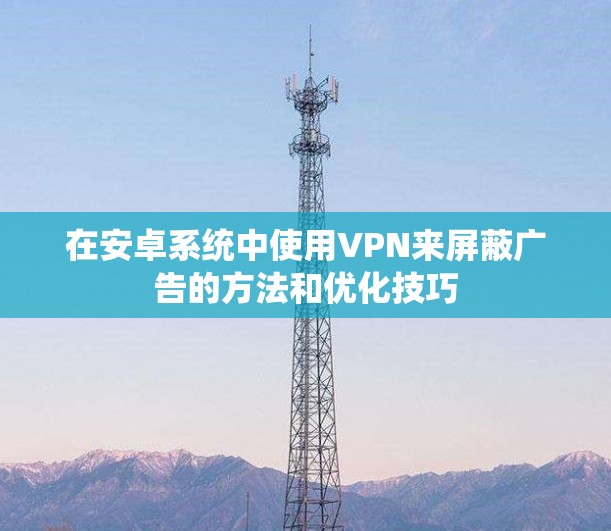 在安卓系统中使用VPN来屏蔽广告的方法和优化技巧