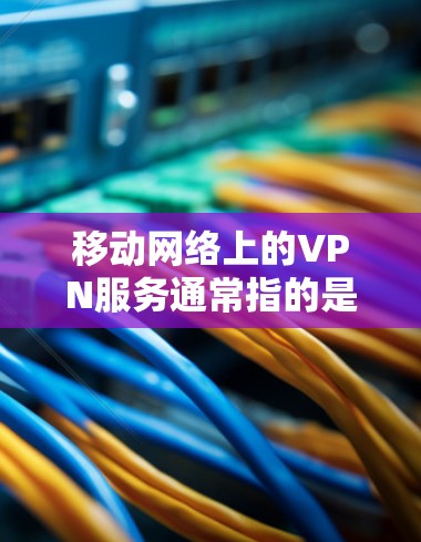 移动网络上的VPN服务通常指的是通过移动运营商提供的网络环境中使用VPN技术。以下是一些关于移动网络VPN的常见问题和解答