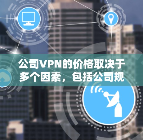 公司VPN的价格取决于多个因素，包括公司规模、所需功能、服务类型（即VPN协议）以及提供商的定价策略。以下是一些常见的VPN服务价格范围