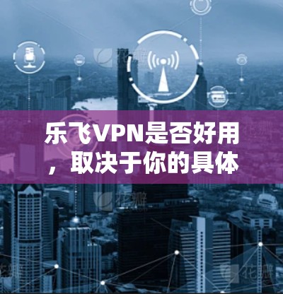 乐飞VPN是否好用,取决于你的具体需求和使用情况。以下是一些可能对你有帮助的信息 乐飞VPN是否好用,取决于你的具体需求和使用情况。以下是一些可能对你有帮助的信息
