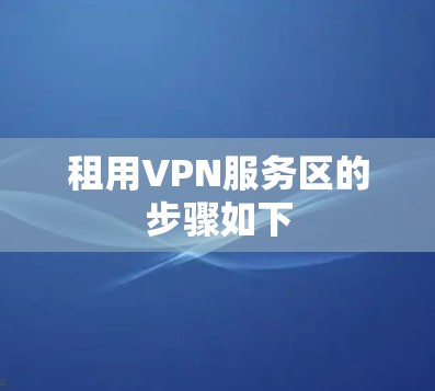 租用VPN服务区的步骤如下 租用VPN服务区的步骤如下
