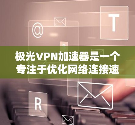 极光VPN加速器是一个专注于优化网络连接速度和绕过地理限制的工具，适用于希望快速访问国外网站或避免网络限制的用户。以下是对极光VPN加速器的详细分析，帮助您做出明智的选择