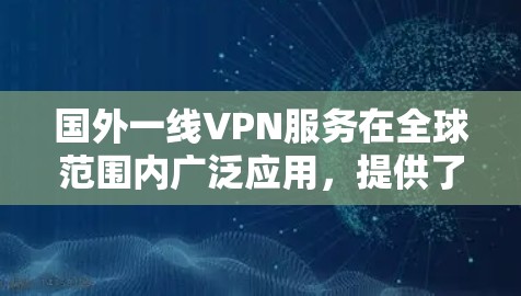 国外一线VPN服务在全球范围内广泛应用,提供了多种功能和便利。以下是关于国外一线VPN的详细介绍 国外一线VPN服务在全球范围内广泛应用,提供了多种功能和便利。以下是关于国外一线VPN的详细介绍