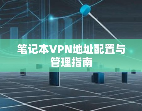 笔记本VPN地址配置与管理指南 笔记本VPN地址配置与管理指南