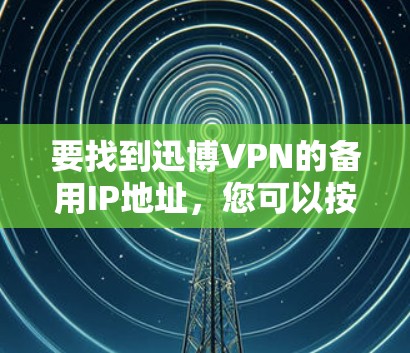 要找到迅博VPN的备用IP地址,您可以按照以下步骤操作 要找到迅博VPN的备用IP地址,您可以按照以下步骤操作