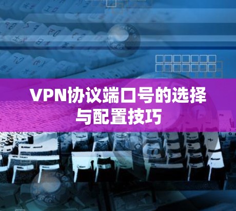 VPN协议端口号的选择与配置技巧 VPN协议端口号的选择与配置技巧