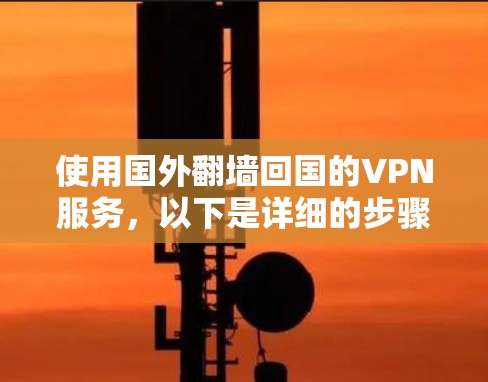 使用国外翻墙回国的VPN服务,以下是详细的步骤和建议,帮助您选择合适的服务 使用国外翻墙回国的VPN服务,以下是详细的步骤和建议,帮助您选择合适的服务
