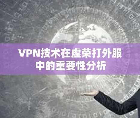 VPN技术在虚荣打外服中的重要性分析 VPN技术在虚荣打外服中的重要性分析