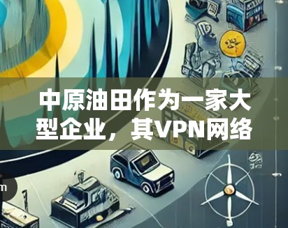 中原油田作为一家大型企业,其VPN网络可能涉及多个业务部门和子公司,因此VPN入口可能会有所不同。如果你需要访问中原油田的VPN服务,建议通过以下步骤进行 中原油田作为一家大型企业,其VPN网络可能涉及多个业务部门和子公司,因此VPN入口可能会有所不同。如果你需要访问中原油田的VPN服务,建议通过以下步骤进行