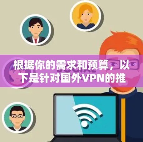 根据你的需求和预算,以下是针对国外VPN的推荐 根据你的需求和预算,以下是针对国外VPN的推荐