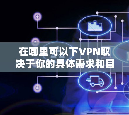在哪里可以下VPN取决于你的具体需求和目的。VPN（虚拟专用网络）是一种网络安全技术，允许用户在公共网络上建立安全连接，保护隐私和数据。以下是一些常见的VPN下载和使用平台