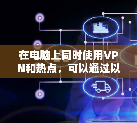 在电脑上同时使用VPN和热点,可以通过以下步骤实现 在电脑上同时使用VPN和热点,可以通过以下步骤实现