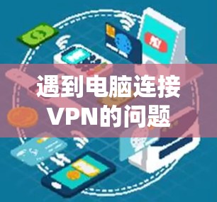 遇到电脑连接VPN的问题时,可以按照以下步骤进行排查和解决 遇到电脑连接VPN的问题时,可以按照以下步骤进行排查和解决