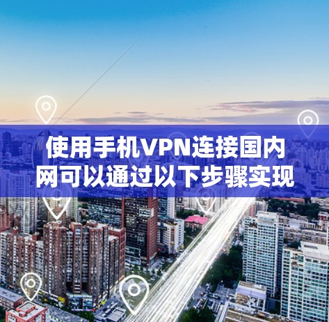 使用手机VPN连接国内网可以通过以下步骤实现 使用手机VPN连接国内网可以通过以下步骤实现