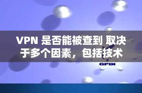 VPN 是否能被查到 取决于多个因素,包括技术、法律、使用环境和个人行为等。以下是对此问题的详细分析和总结 VPN 是否能被查到 取决于多个因素,包括技术、法律、使用环境和个人行为等。以下是对此问题的详细分析和总结