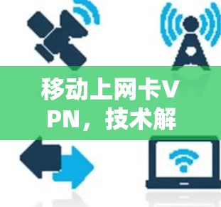 移动上网卡VPN,技术解析与应用场景 移动上网卡VPN,技术解析与应用场景